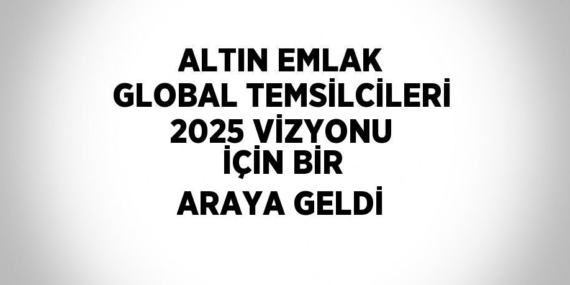 ALTIN EMLAK GLOBAL TEMSİLCİLERİ 2025 VİZYONU İÇİN BİR ARAYA GELDİ