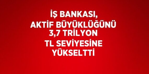 İŞ BANKASI, AKTİF BÜYÜKLÜĞÜNÜ 3,7 TRİLYON TL SEVİYESİNE YÜKSELTTİ