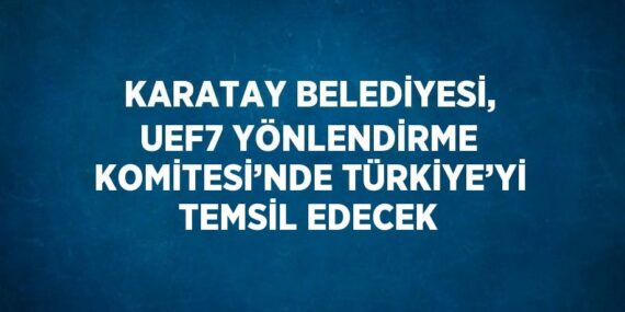 KARATAY BELEDİYESİ, UEF7 YÖNLENDİRME KOMİTESİ’NDE TÜRKİYE’Yİ TEMSİL EDECEK