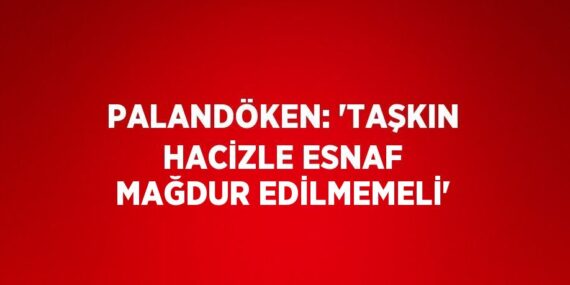 PALANDÖKEN: ‘TAŞKIN HACİZLE ESNAF MAĞDUR EDİLMEMELİ’