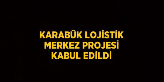 KARABÜK LOJİSTİK MERKEZ PROJESİ KABUL EDİLDİ