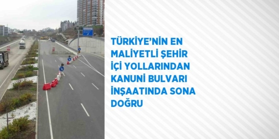 TÜRKİYE’NİN EN MALİYETLİ ŞEHİR İÇİ YOLLARINDAN KANUNİ BULVARI İNŞAATINDA SONA DOĞRU