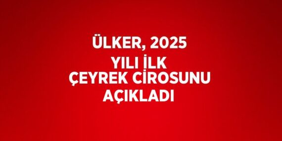 ÜLKER, 2025 YILI İLK ÇEYREK CİROSUNU AÇIKLADI