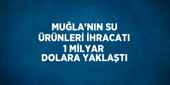 MUĞLA’NIN SU ÜRÜNLERİ İHRACATI 1 MİLYAR DOLARA YAKLAŞTI