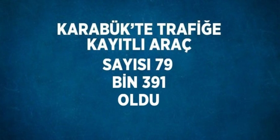 KARABÜK’TE TRAFİĞE KAYITLI ARAÇ SAYISI 79 BİN 391 OLDU