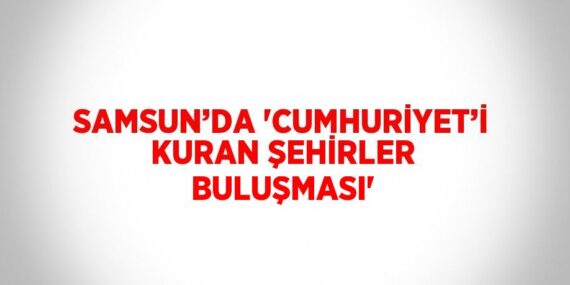SAMSUN’DA ‘CUMHURİYET’İ KURAN ŞEHİRLER BULUŞMASI’