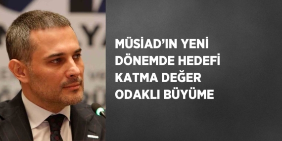 MÜSİAD’IN YENİ DÖNEMDE HEDEFİ KATMA DEĞER ODAKLI BÜYÜME
