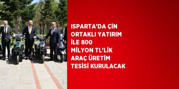 ISPARTA’DA ÇİN ORTAKLI YATIRIM İLE 800 MİLYON TL’LİK ARAÇ ÜRETİM TESİSİ KURULACAK