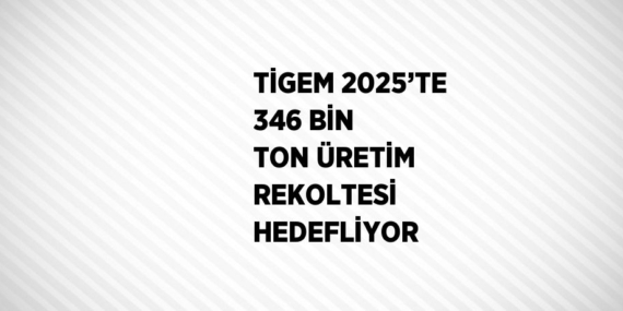 TİGEM 2025’TE 346 BİN TON ÜRETİM REKOLTESİ HEDEFLİYOR