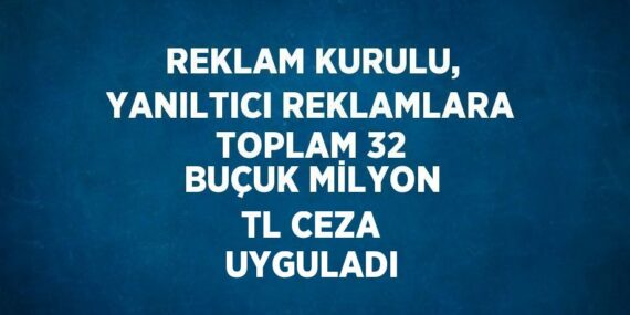 REKLAM KURULU, YANILTICI REKLAMLARA TOPLAM 32 BUÇUK MİLYON TL CEZA UYGULADI