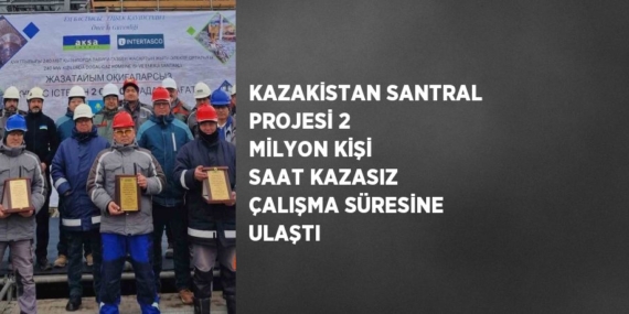 KAZAKİSTAN SANTRAL PROJESİ 2 MİLYON KİŞİ SAAT KAZASIZ ÇALIŞMA SÜRESİNE ULAŞTI