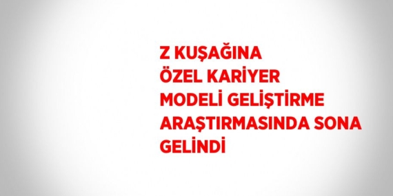 Z KUŞAĞINA ÖZEL KARİYER MODELİ GELİŞTİRME ARAŞTIRMASINDA SONA GELİNDİ