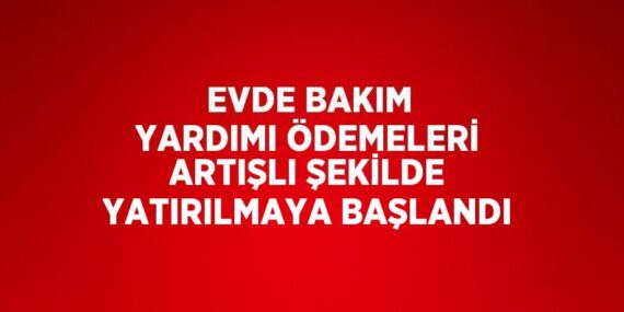 EVDE BAKIM YARDIMI ÖDEMELERİ ARTIŞLI ŞEKİLDE YATIRILMAYA BAŞLANDI