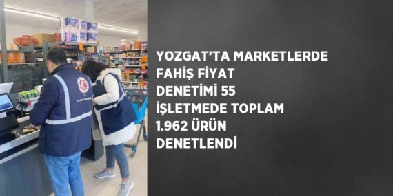 YOZGAT’TA MARKETLERDE FAHİŞ FİYAT DENETİMİ 55 İŞLETMEDE TOPLAM 1.962 ÜRÜN DENETLENDİ