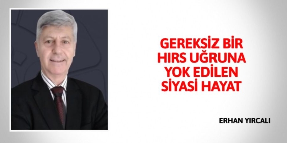GEREKSİZ BİR HIRS UĞRUNA YOK EDİLEN SİYASİ HAYAT