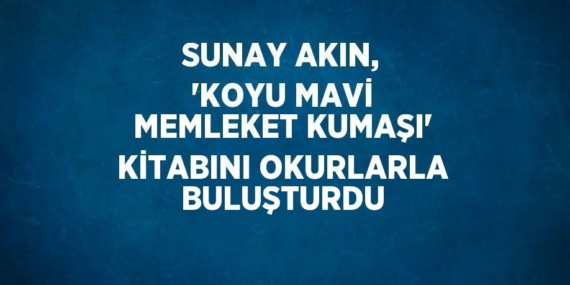 SUNAY AKIN, ‘KOYU MAVİ MEMLEKET KUMAŞI’ KİTABINI OKURLARLA BULUŞTURDU