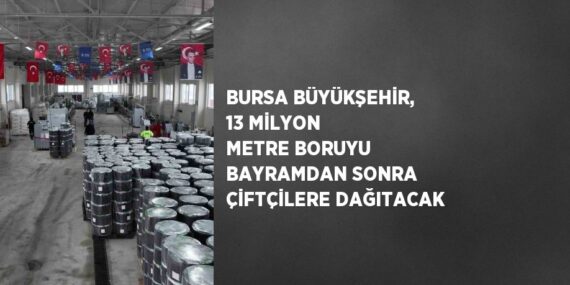 BURSA BÜYÜKŞEHİR, 13 MİLYON METRE BORUYU BAYRAMDAN SONRA ÇİFTÇİLERE DAĞITACAK