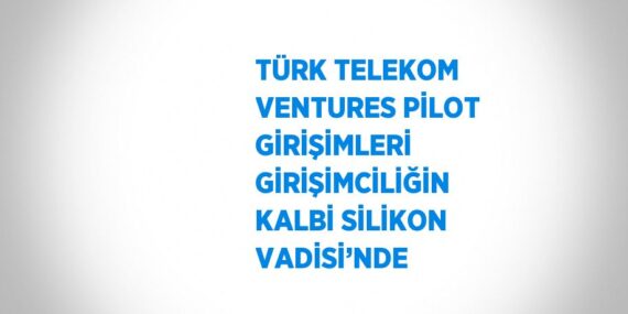 TÜRK TELEKOM VENTURES PİLOT GİRİŞİMLERİ GİRİŞİMCİLİĞİN KALBİ SİLİKON VADİSİ’NDE
