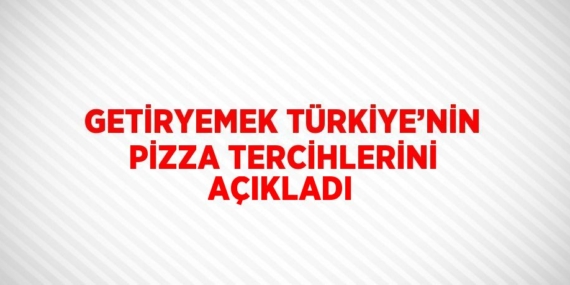 GETİRYEMEK TÜRKİYE’NİN PİZZA TERCİHLERİNİ AÇIKLADI