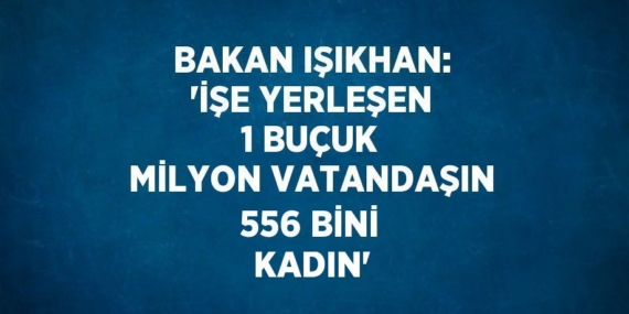 BAKAN IŞIKHAN: ‘İŞE YERLEŞEN 1 BUÇUK MİLYON VATANDAŞIN 556 BİNİ KADIN’