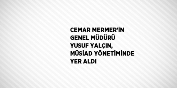 CEMAR MERMER’İN GENEL MÜDÜRÜ YUSUF YALÇIN, MÜSİAD YÖNETİMİNDE YER ALDI