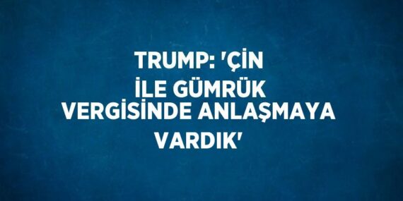 TRUMP: ‘ÇİN İLE GÜMRÜK VERGİSİNDE ANLAŞMAYA VARDIK’
