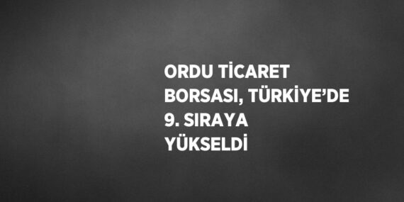 ORDU TİCARET BORSASI, TÜRKİYE’DE 9. SIRAYA YÜKSELDİ