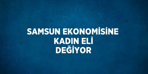 SAMSUN EKONOMİSİNE KADIN ELİ DEĞİYOR