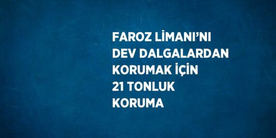 FAROZ LİMANI’NI DEV DALGALARDAN KORUMAK İÇİN 21 TONLUK KORUMA