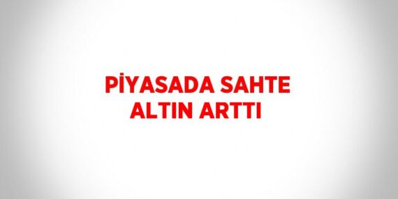 PİYASADA SAHTE ALTIN ARTTI