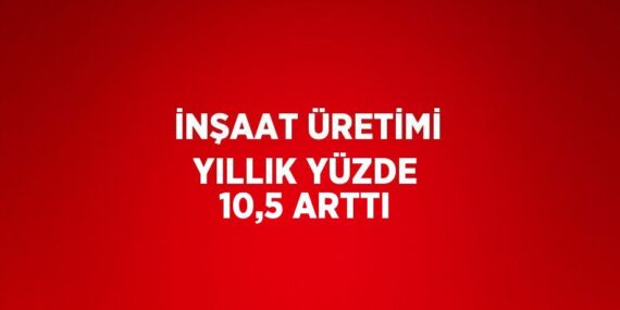 İNŞAAT ÜRETİMİ YILLIK YÜZDE 10,5 ARTTI