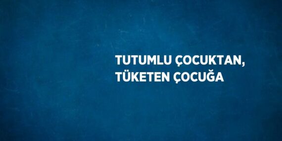 TUTUMLU ÇOCUKTAN, TÜKETEN ÇOCUĞA