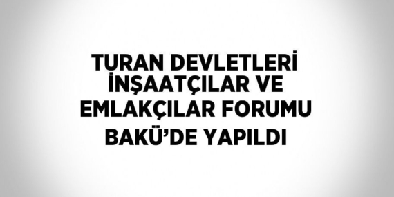 TURAN DEVLETLERİ İNŞAATÇILAR VE EMLAKÇILAR FORUMU BAKÜ’DE YAPILDI