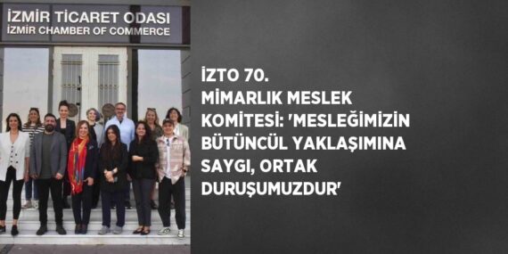 İZTO 70. MİMARLIK MESLEK KOMİTESİ: ‘MESLEĞİMİZİN BÜTÜNCÜL YAKLAŞIMINA SAYGI, ORTAK DURUŞUMUZDUR’
