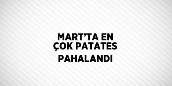 MART’TA EN ÇOK PATATES PAHALANDI