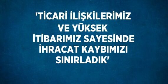 ‘TİCARİ İLİŞKİLERİMİZ VE YÜKSEK İTİBARIMIZ SAYESİNDE İHRACAT KAYBIMIZI SINIRLADIK’