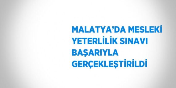 MALATYA’DA MESLEKİ YETERLİLİK SINAVI BAŞARIYLA GERÇEKLEŞTİRİLDİ