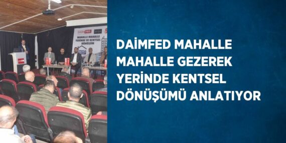 DAİMFED MAHALLE MAHALLE GEZEREK YERİNDE KENTSEL DÖNÜŞÜMÜ ANLATIYOR