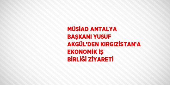 MÜSİAD ANTALYA BAŞKANI YUSUF AKGÜL’DEN KIRGIZİSTAN’A EKONOMİK İŞ BİRLİĞİ ZİYARETİ