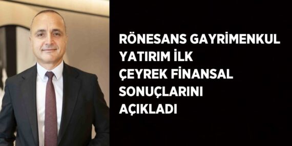 RÖNESANS GAYRİMENKUL YATIRIM İLK ÇEYREK FİNANSAL SONUÇLARINI AÇIKLADI