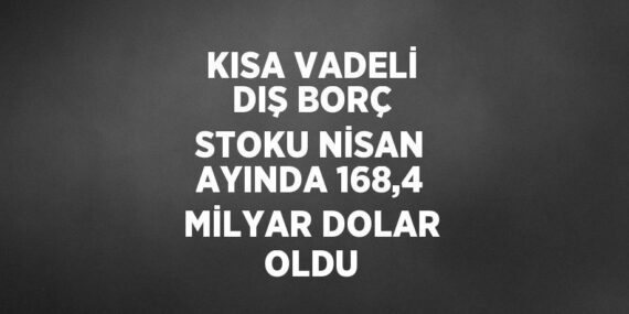 KISA VADELİ DIŞ BORÇ STOKU NİSAN AYINDA 168,4 MİLYAR DOLAR OLDU