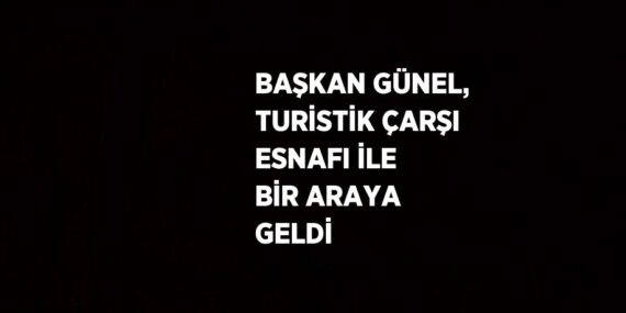 BAŞKAN GÜNEL, TURİSTİK ÇARŞI ESNAFI İLE BİR ARAYA GELDİ