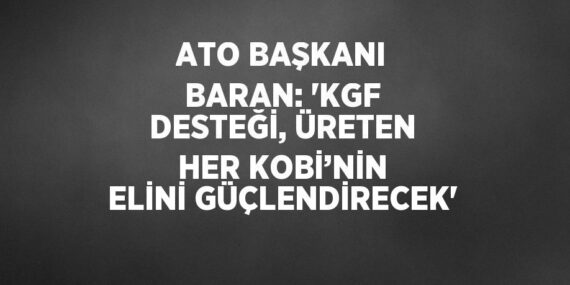 ATO BAŞKANI BARAN: ‘KGF DESTEĞİ, ÜRETEN HER KOBİ’NİN ELİNİ GÜÇLENDİRECEK’