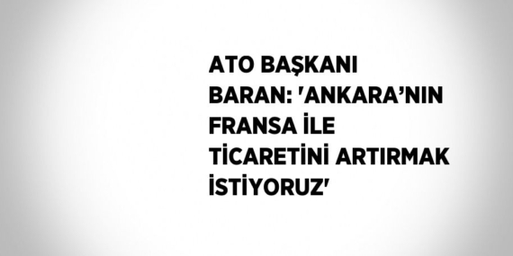 ATO BAŞKANI BARAN: ‘ANKARA’NIN FRANSA İLE TİCARETİNİ ARTIRMAK İSTİYORUZ’