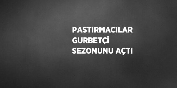 PASTIRMACILAR GURBETÇİ SEZONUNU AÇTI