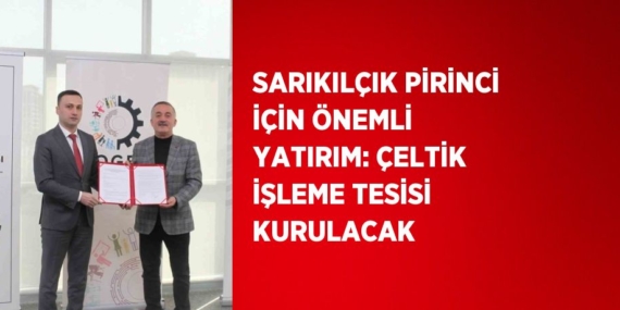 SARIKILÇIK PİRİNCİ İÇİN ÖNEMLİ YATIRIM: ÇELTİK İŞLEME TESİSİ KURULACAK