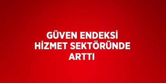 GÜVEN ENDEKSİ HİZMET SEKTÖRÜNDE ARTTI