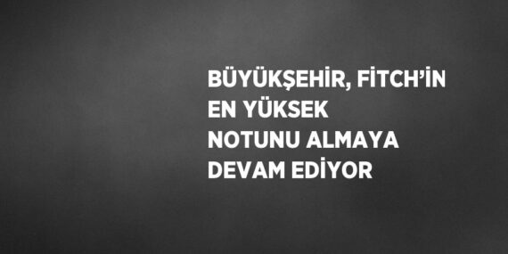BÜYÜKŞEHİR, FİTCH’İN EN YÜKSEK NOTUNU ALMAYA DEVAM EDİYOR