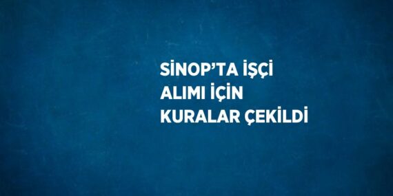 SİNOP’TA İŞÇİ ALIMI İÇİN KURALAR ÇEKİLDİ