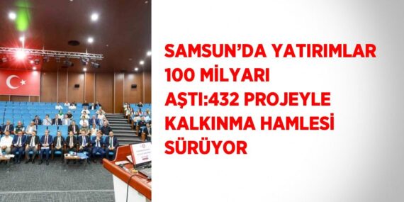 SAMSUN’DA YATIRIMLAR 100 MİLYARI AŞTI:432 PROJEYLE KALKINMA HAMLESİ SÜRÜYOR